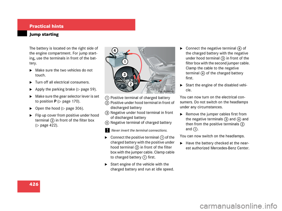 MERCEDES-BENZ CLK550 COUPE 2007 C209 Owners Manual 426 Practical hints
Jump starting
The battery is located on the right side of 
the engine compartment. For jump start-
ing, use the terminals in front of the bat-
tery.
Make sure the two vehicles do 