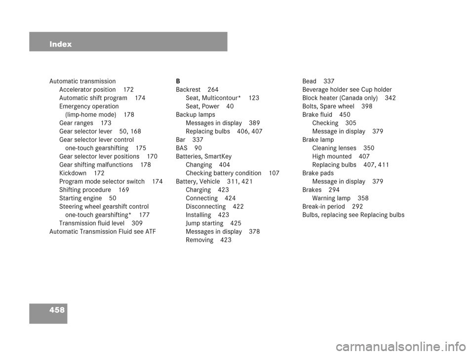 MERCEDES-BENZ CLK550 COUPE 2007 C209 Owners Manual 458 Index
Automatic transmission
Accelerator position 172
Automatic shift program 174
Emergency operation 
(limp-home mode) 178
Gear ranges 173
Gear selector lever 50, 168
Gear selector lever control 