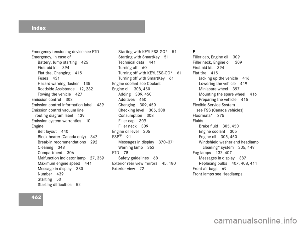 MERCEDES-BENZ CLK350 COUPE 2007 C209 Owners Manual 462 Index
Emergency tensioning device see ETD
Emergency, In case of
Battery, Jump starting 425
First aid kit 394
Flat tire, Changing 415
Fuses 431
Hazard warning flasher 135
Roadside Assistance 12, 28
