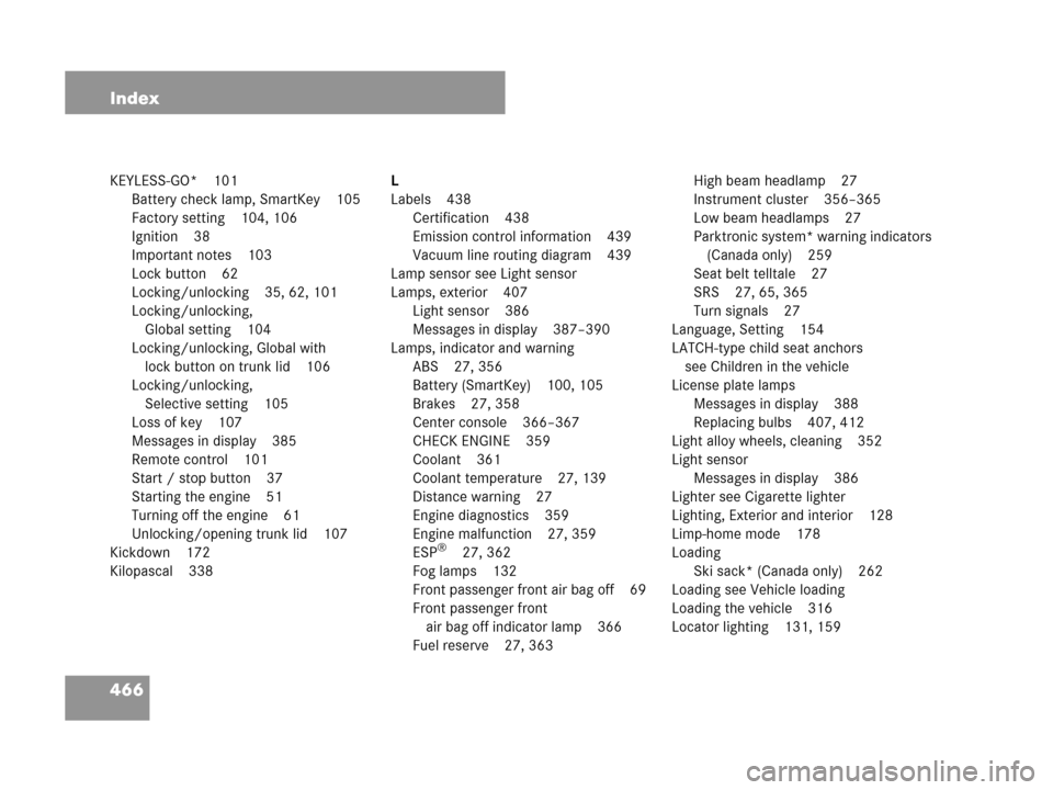 MERCEDES-BENZ CLK550 COUPE 2007 C209 Owners Manual 466 Index
KEYLESS-GO* 101
Battery check lamp, SmartKey 105
Factory setting 104, 106
Ignition 38
Important notes 103
Lock button 62
Locking/unlocking 35, 62, 101
Locking/unlocking, 
Global setting 104
