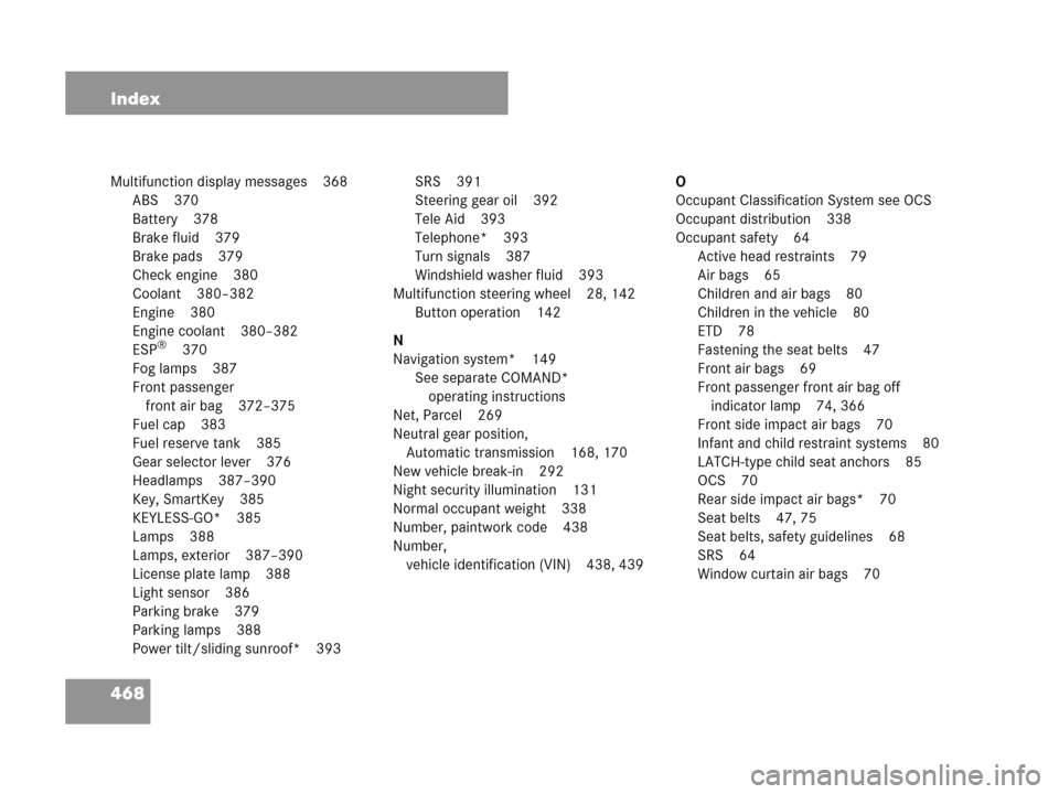 MERCEDES-BENZ CLK550 COUPE 2007 C209 Owners Manual 468 Index
Multifunction display messages 368
ABS 370
Battery 378
Brake fluid 379
Brake pads 379
Check engine 380
Coolant 380–382
Engine 380
Engine coolant 380–382
ESP
®370
Fog lamps 387
Front pas