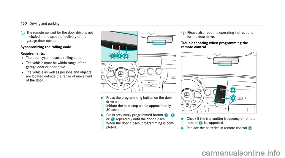 MERCEDES-BENZ C-CLASS CABRIOLET 2019 Owners Manual 0009
The remo tecontr olforth edoor drive is no t
included inthescope ofdeliv eryof the
ga rage door opener .
Sync hronizing thero lling code
Re quirement s:
R The door system uses aro lling code.
R T MERCEDES-BENZ C-CLASS CABRIOLET 2019 Owners Manual 0009
The remo tecontr olforth edoor drive is no t
included inthescope ofdeliv eryof the
ga rage door opener .
Sync hronizing thero lling code
Re quirement s:
R The door system uses aro lling code.
R T