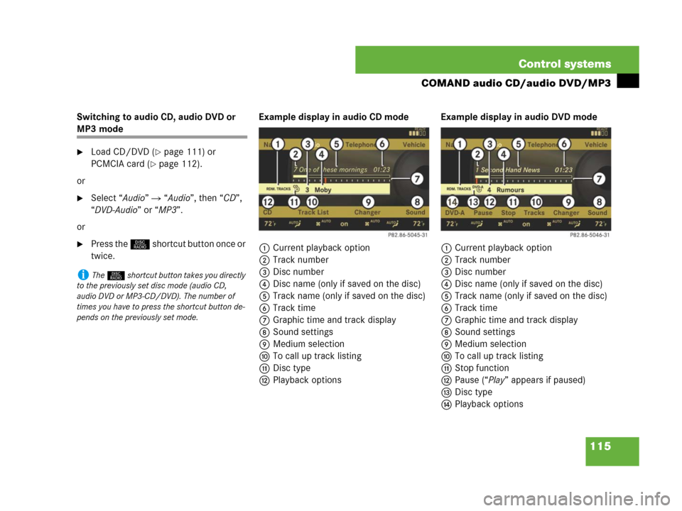 MERCEDES-BENZ CL500 2007 C216 Owners Manual 115 Control systems
COMAND audio CD/audio DVD/MP3
Switching to audio CD, audio DVD or 
MP3 mode
Load CD/DVD (page 111) or 
PCMCIA card (
page 112).
or
Select “Audio”  “Audio”, then “CD�