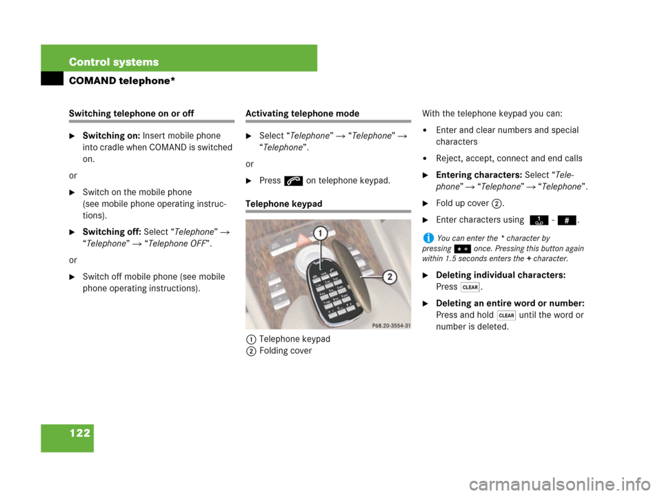 MERCEDES-BENZ CL500 2007 C216 User Guide 122 Control systems
COMAND telephone*
Switching telephone on or off
Switching on: Insert mobile phone 
into cradle when COMAND is switched 
on.
or
Switch on the mobile phone 
(see mobile phone opera