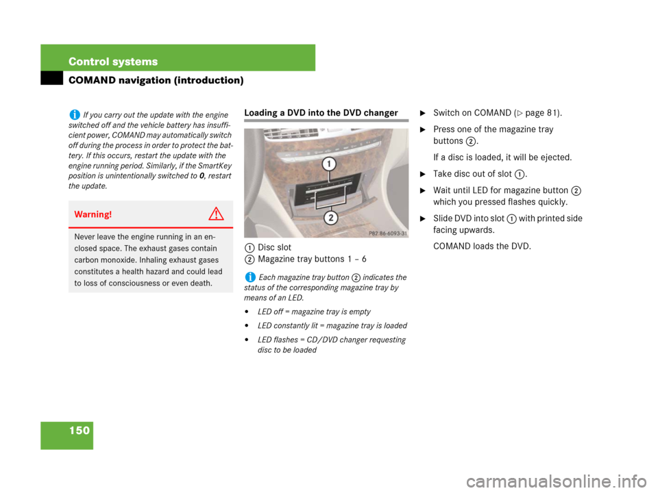 MERCEDES-BENZ CL500 2007 C216 Owners Manual 150 Control systems
COMAND navigation (introduction)
Loading a DVD into the DVD changer
1Disc slot
2Magazine tray buttons 1 – 6Switch on COMAND (page 81). 
Press one of the magazine tray 
buttons