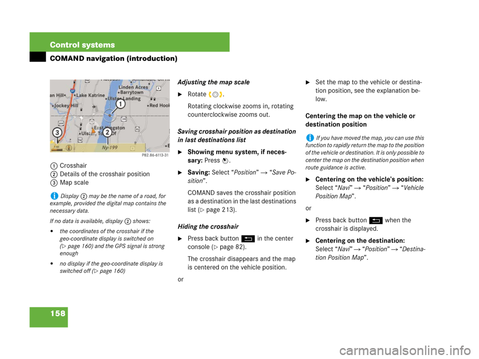 MERCEDES-BENZ CL500 2007 C216 Owners Manual 158 Control systems
COMAND navigation (introduction)
1Crosshair
2Details of the crosshair position 
3Map scaleAdjusting the map scale
Rotate ymz.
Rotating clockwise zooms in, rotating 
counterclockwi