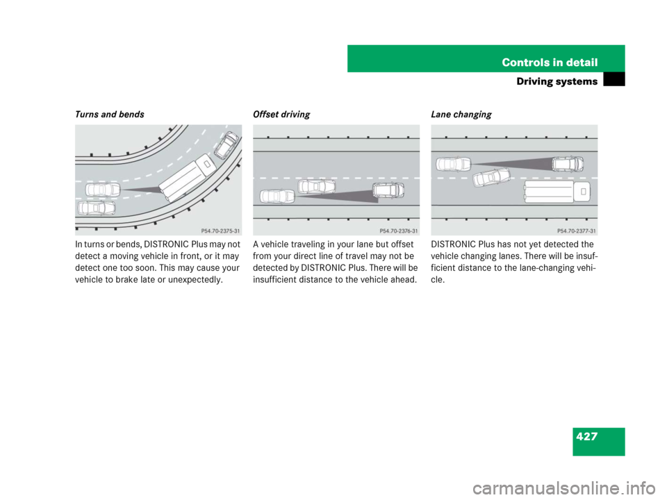 MERCEDES-BENZ CL500 2007 C216 Owners Manual 427 Controls in detail
Driving systems
Turns and bends
In turns or bends, DISTRONIC Plus may not 
detect a moving vehicle in front, or it may 
detect one too soon. This may cause your 
vehicle to brak