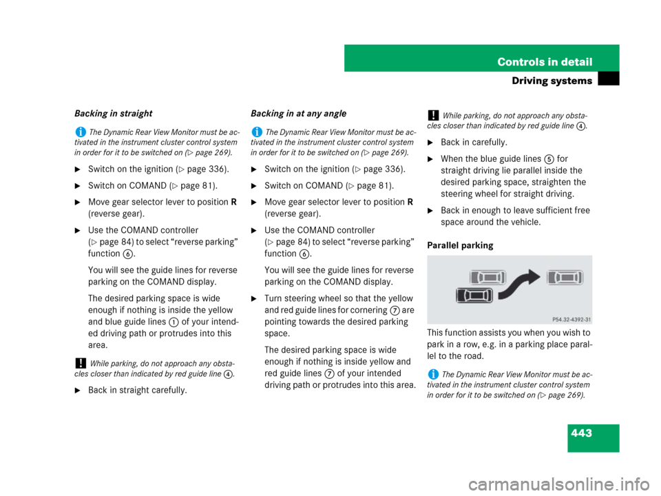 MERCEDES-BENZ CL500 2007 C216 Owners Manual 443 Controls in detail
Driving systems
Backing in straight
Switch on the ignition (page 336).
Switch on COMAND (page 81).
Move gear selector lever to position R 
(reverse gear).
Use the COMAND c