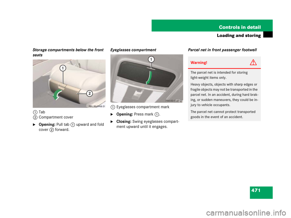 MERCEDES-BENZ CL500 2007 C216 Owners Manual 471 Controls in detail
Loading and storing
Storage compartments below the front 
seats
1Tab
2Compartment cover
Opening: Pull tab1 upward and fold 
cover2 forward.Eyeglasses compartment
1Eyeglasses co