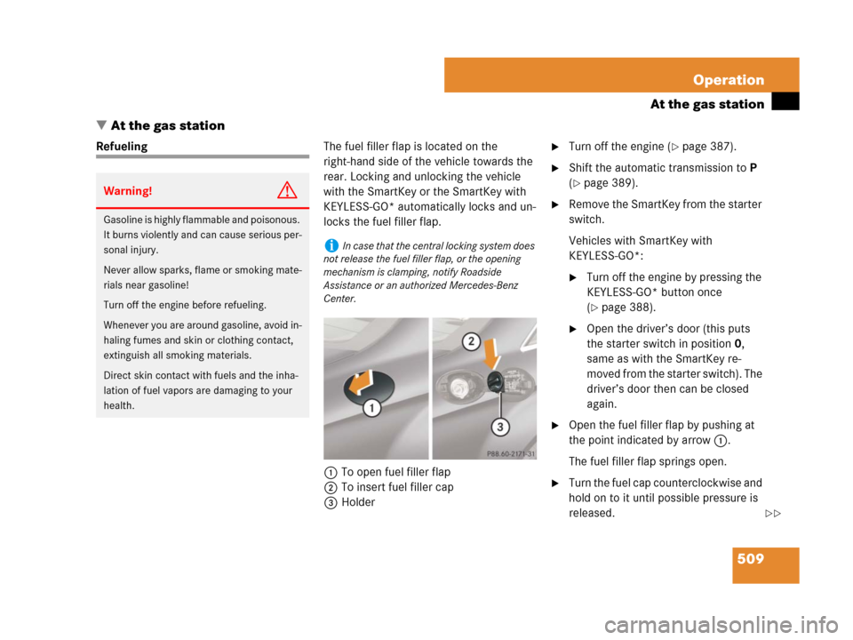 MERCEDES-BENZ CL500 2007 C216 Owners Manual 509 Operation
At the gas station
At the gas station
RefuelingThe fuel filler flap is located on the 
right-hand side of the vehicle towards the 
rear. Locking and unlocking the vehicle 
with the Smar