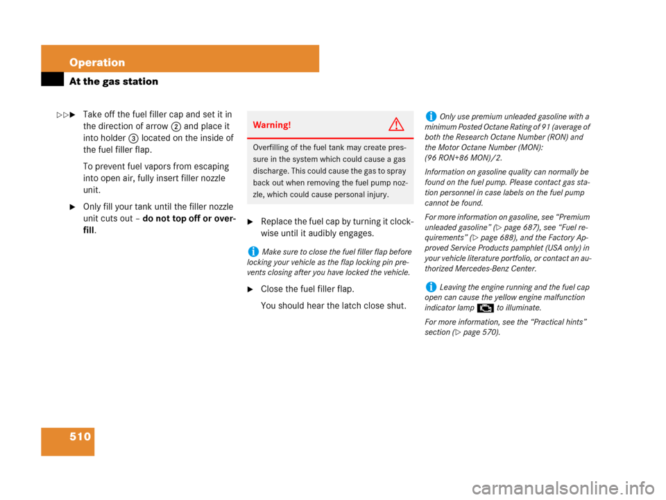 MERCEDES-BENZ CL500 2007 C216 Owners Manual 510 Operation
At the gas station
Take off the fuel filler cap and set it in 
the direction of arrow 2 and place it 
into holder 3 located on the inside of 
the fuel filler flap.
To prevent fuel vapor