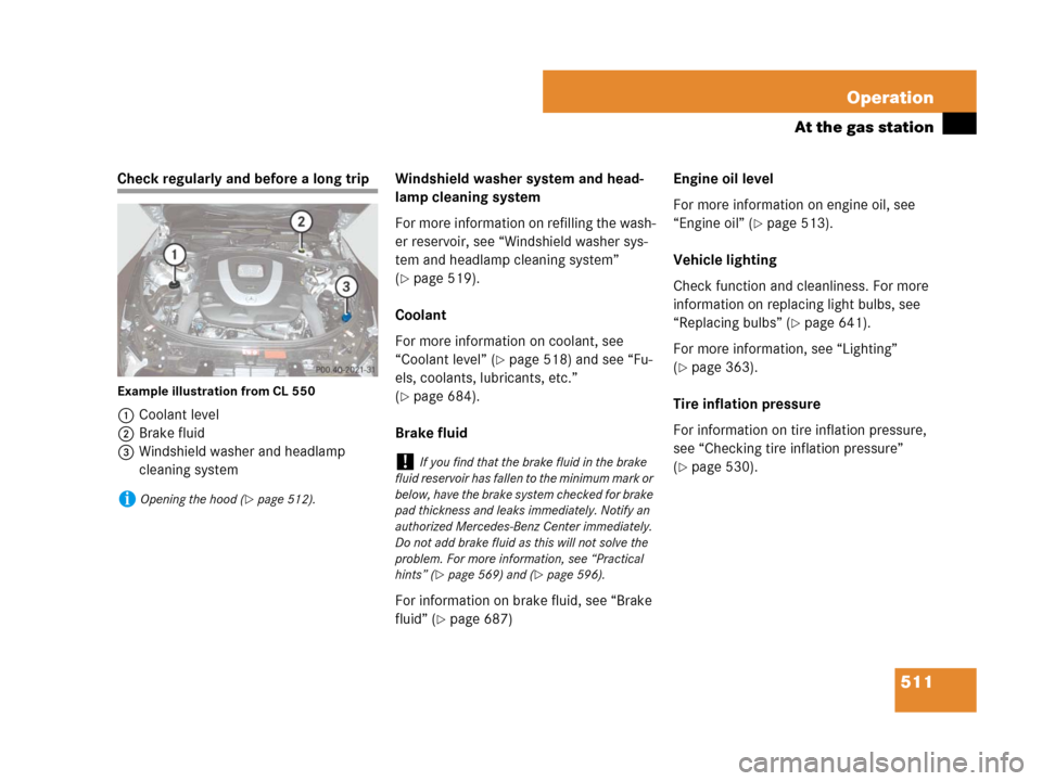 MERCEDES-BENZ CL600 2007 C216 Owners Manual 511 Operation
At the gas station
Check regularly and before a long trip
Example illustration from CL 550
1Coolant level
2Brake fluid
3Windshield washer and headlamp 
cleaning systemWindshield washer s