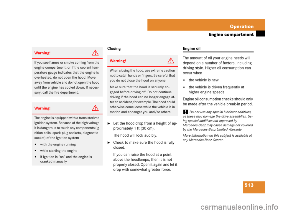 MERCEDES-BENZ CL500 2007 C216 Owners Manual 513 Operation
Engine compartment
Closing
Let the hood drop from a height of ap-
proximately 1 ft (30 cm).
The hood will lock audibly.
Check to make sure the hood is fully 
closed.
If you can raise t