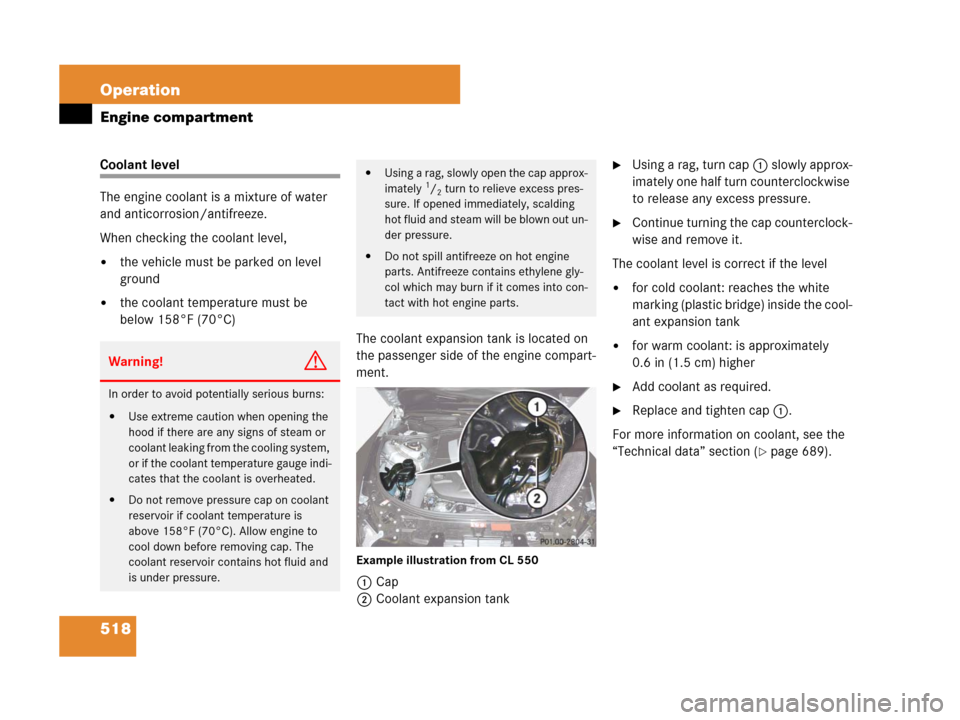 MERCEDES-BENZ CL500 2007 C216 Owners Manual 518 Operation
Engine compartment
Coolant level
The engine coolant is a mixture of water 
and anticorrosion/antifreeze.
When checking the coolant level,
the vehicle must be parked on level 
ground
th