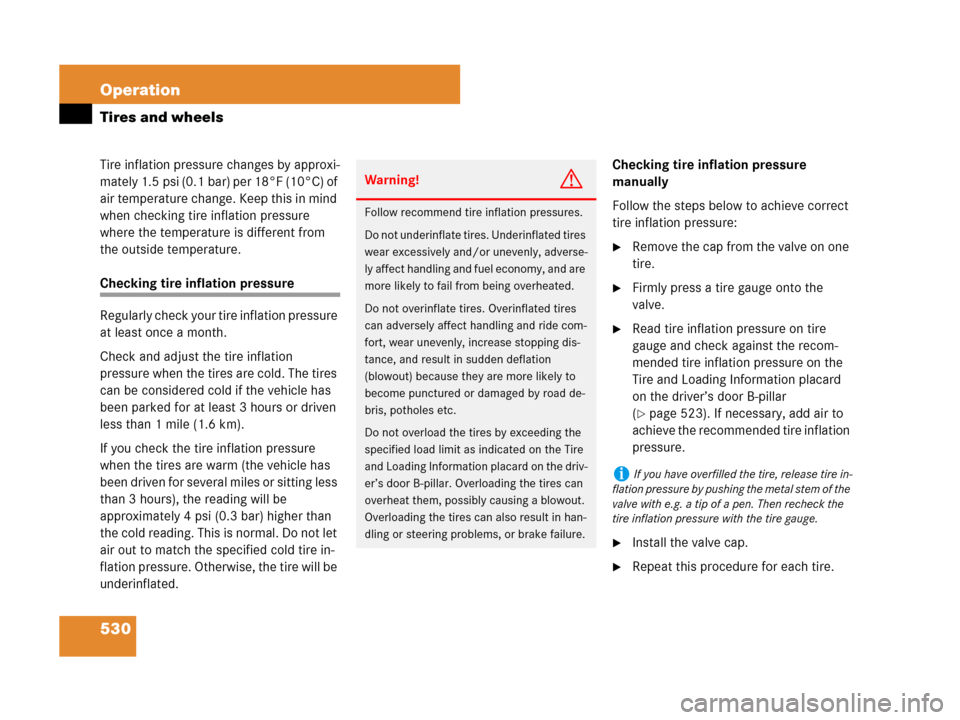 MERCEDES-BENZ CL500 2007 C216 Owners Manual 530 Operation
Tires and wheels
Tire inflation pressure changes by approxi-
mately 1.5 psi (0.1 bar) per 18°F (10°C) of 
air temperature change. Keep this in mind 
when checking tire inflation pressu