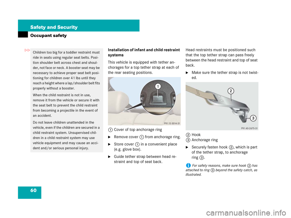 MERCEDES-BENZ CL500 2007 C216 User Guide 60 Safety and Security
Occupant safety
Installation of infant and child restraint 
systems
This vehicle is equipped with tether an-
chorages for a top tether strap at each of 
the rear seating positio