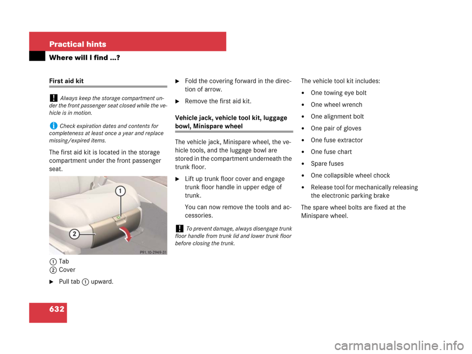 MERCEDES-BENZ CL500 2007 C216 Service Manual 632 Practical hints
Where will I find ...?
First aid kit
The first aid kit is located in the storage 
compartment under the front passenger 
seat.
1Tab
2Cover
Pull tab1 upward.
Fold the covering for