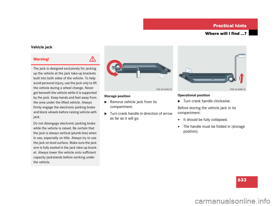 MERCEDES-BENZ CL500 2007 C216 Owners Manual 633 Practical hints
Where will I find ...?
Vehicle jack
Storage position
Remove vehicle jack from its 
compartment.
Turn crank handle in direction of arrow 
as far as it will go.
Operational positio