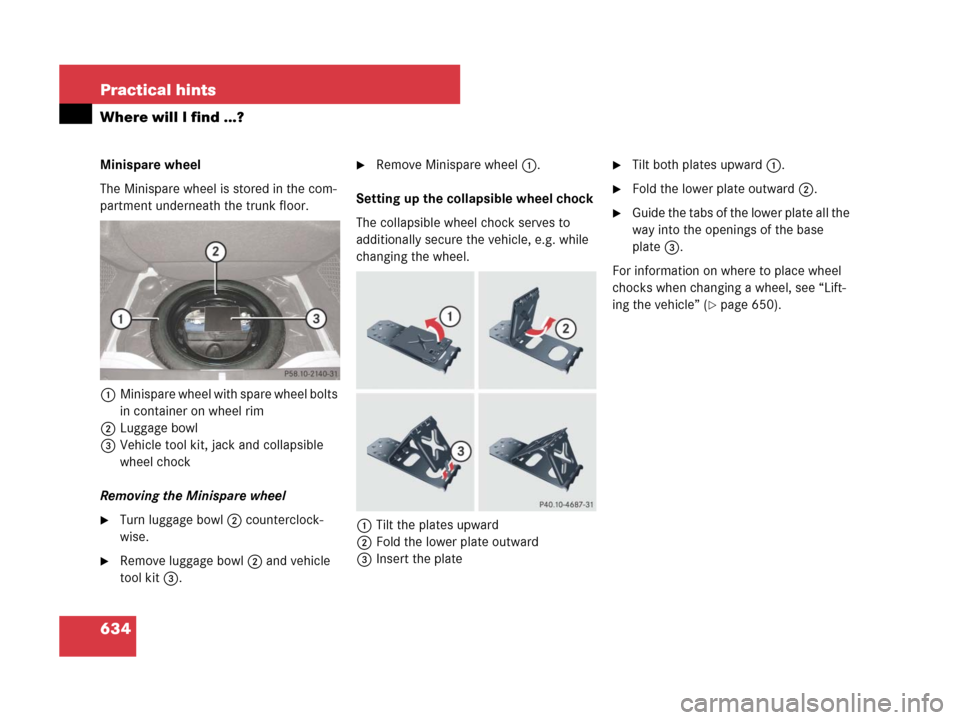 MERCEDES-BENZ CL500 2007 C216 Owners Manual 634 Practical hints
Where will I find ...?
Minispare wheel
The Minispare wheel is stored in the com-
partment underneath the trunk floor. 
1Minispare wheel with spare wheel bolts 
in container on whee