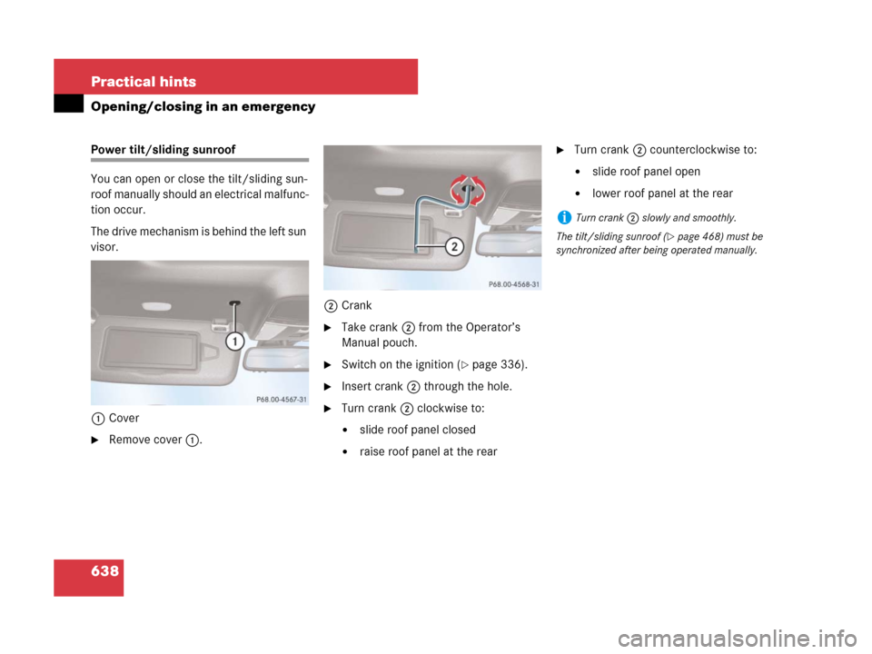 MERCEDES-BENZ CL500 2007 C216 Owners Manual 638 Practical hints
Opening/closing in an emergency
Power tilt/sliding sunroof
You can open or close the tilt/sliding sun-
roof manually should an electrical malfunc-
tion occur.
The drive mechanism i