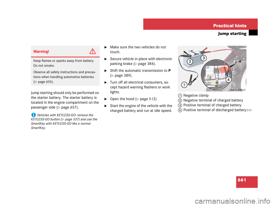 MERCEDES-BENZ CL600 2007 C216 Owners Manual 661 Practical hints
Jump starting
Jump starting should only be performed on 
the starter battery. The starter battery is 
located in the engine compartment on the 
passenger side (
page 657).
Make s