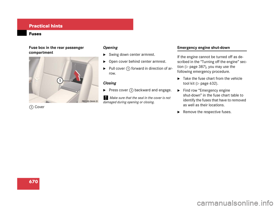 MERCEDES-BENZ CL500 2007 C216 Owners Manual 670 Practical hints
Fuses
Fuse box in the rear passenger 
compartment
1CoverOpening
Swing down center armrest.
Open cover behind center armrest.
Pull cover1 forward in direction of ar-
row.
Closing