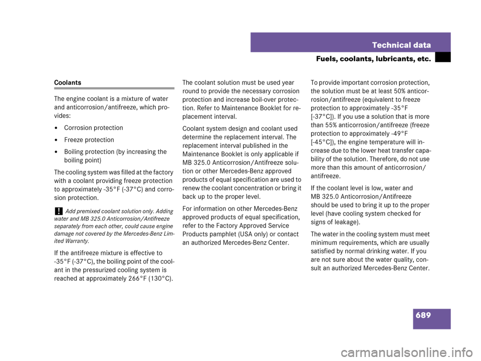 MERCEDES-BENZ CL600 2007 C216 Owners Manual 689 Technical data
Fuels, coolants, lubricants, etc.
Coolants
The engine coolant is a mixture of water 
and anticorrosion/antifreeze, which pro-
vides:
Corrosion protection
Freeze protection
Boilin