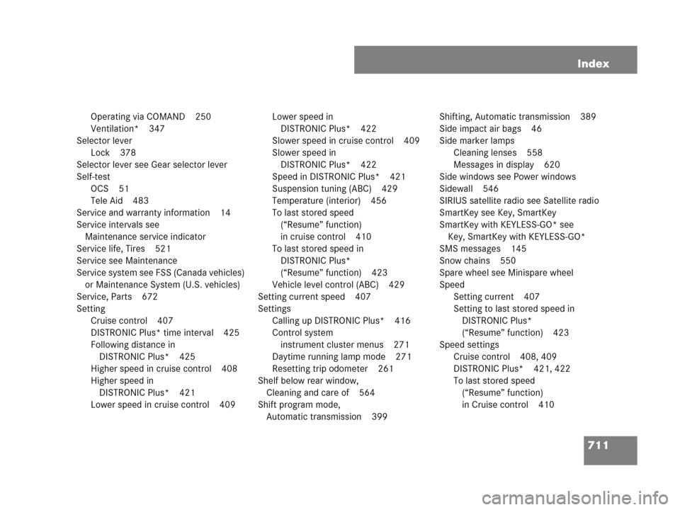 MERCEDES-BENZ CL600 2007 C216 Owners Manual 711 Index
Operating via COMAND 250
Ventilation* 347
Selector lever
Lock 378
Selector lever see Gear selector lever
Self-test
OCS 51
Tele Aid 483
Service and warranty information 14
Service intervals s MERCEDES-BENZ CL600 2007 C216 Owners Manual 711 Index
Operating via COMAND 250
Ventilation* 347
Selector lever
Lock 378
Selector lever see Gear selector lever
Self-test
OCS 51
Tele Aid 483
Service and warranty information 14
Service intervals s