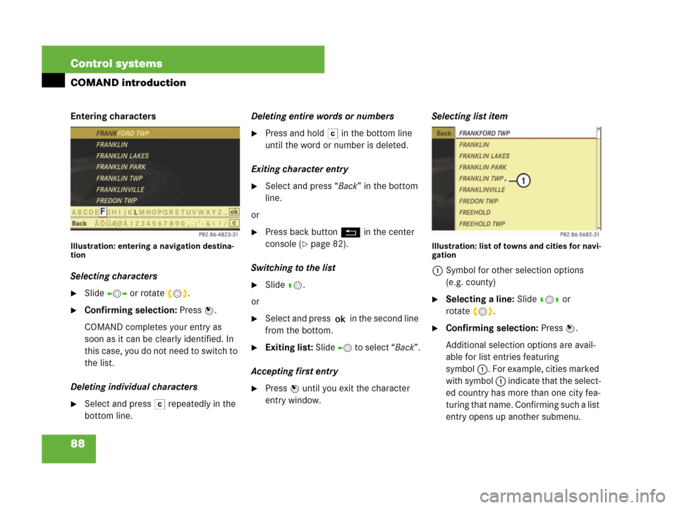 MERCEDES-BENZ CL500 2007 C216 Owners Manual 88 Control systems
COMAND introduction
Entering characters
Illustration: entering a navigation destina-
tion
Selecting characters
Slide omp or rotate ymz.
Confirming selection: Press n.
COMAND compl