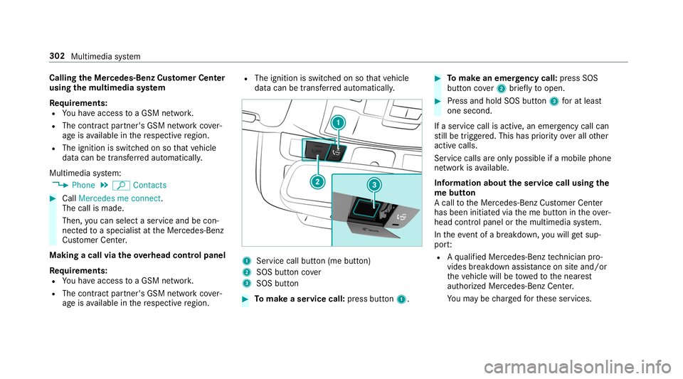 MERCEDES-BENZ S-CLASS CABRIOLET 2019 Owners Manual Calling
the Mercedes-Benz Cus tomer Center
using the multimedia sy stem
Re quirements:
R You ha veaccess toa GSM networ k.
R The contra ct partner's GSM network co ver‐
age is available in there MERCEDES-BENZ S-CLASS CABRIOLET 2019 Owners Manual Calling
the Mercedes-Benz Cus tomer Center
using the multimedia sy stem
Re quirements:
R You ha veaccess toa GSM networ k.
R The contra ct partner's GSM network co ver‐
age is available in there