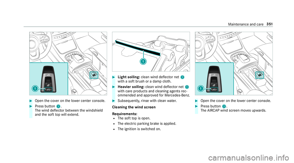 MERCEDES-BENZ S-CLASS CABRIOLET 2019  Owners Manual #
Open the co ver on the lo wer center console. #
Press button 1.
The wind deflector between the windshield
and the soft top will extend. #
Light soiling: clean wind deflector net 1
with a soft brush 