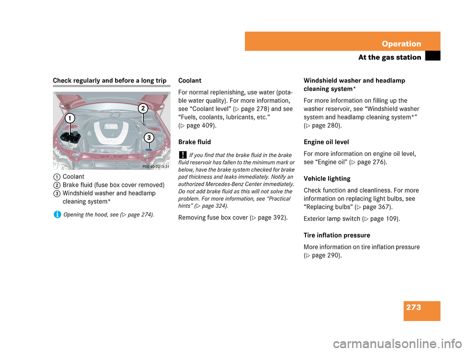MERCEDES-BENZ C280 2007 W203 Owners Manual 273 Operation
At the gas station
Check regularly and before a long trip
1Coolant
2Brake fluid (fuse box cover removed)
3Windshield washer and headlamp 
cleaning system*Coolant
For normal replenishing,