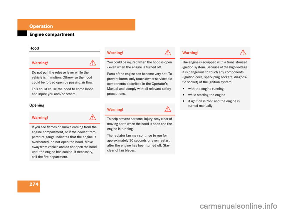 MERCEDES-BENZ C230 2007 W203 Owners Manual 274 Operation
Engine compartment
Hood
Opening
Warning!G
Do not pull the release lever while the 
vehicle is in motion. Otherwise the hood 
could be forced open by passing air flow.
This could cause th