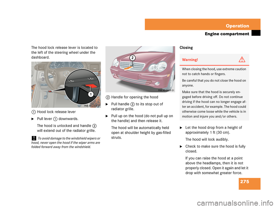MERCEDES-BENZ C350 2007 W203 Owners Manual 275 Operation
Engine compartment
The hood lock release lever is located to 
the left of the steering wheel under the 
dashboard.
1Hood lock release lever
Pull lever1 downwards.
The hood is unlocked a