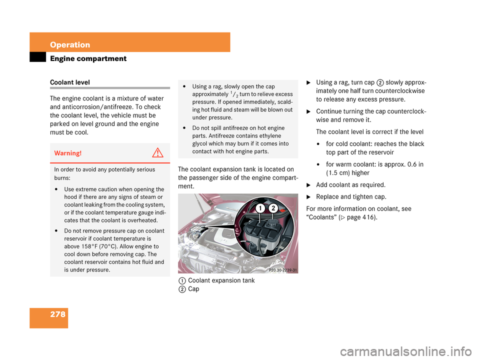 MERCEDES-BENZ C230 2007 W203 Owners Manual 278 Operation
Engine compartment
Coolant level
The engine coolant is a mixture of water 
and anticorrosion/antifreeze. To check 
the coolant level, the vehicle must be 
parked on level ground and the 