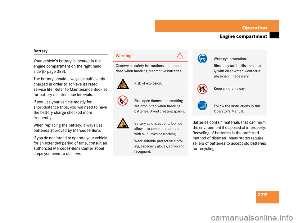 MERCEDES-BENZ C280 2007 W203 Owners Manual 279 Operation
Engine compartment
Battery
Your vehicle’s battery is located in the 
engine compartment on the right hand 
side (
page 383).
The battery should always be sufficiently 
charged in orde