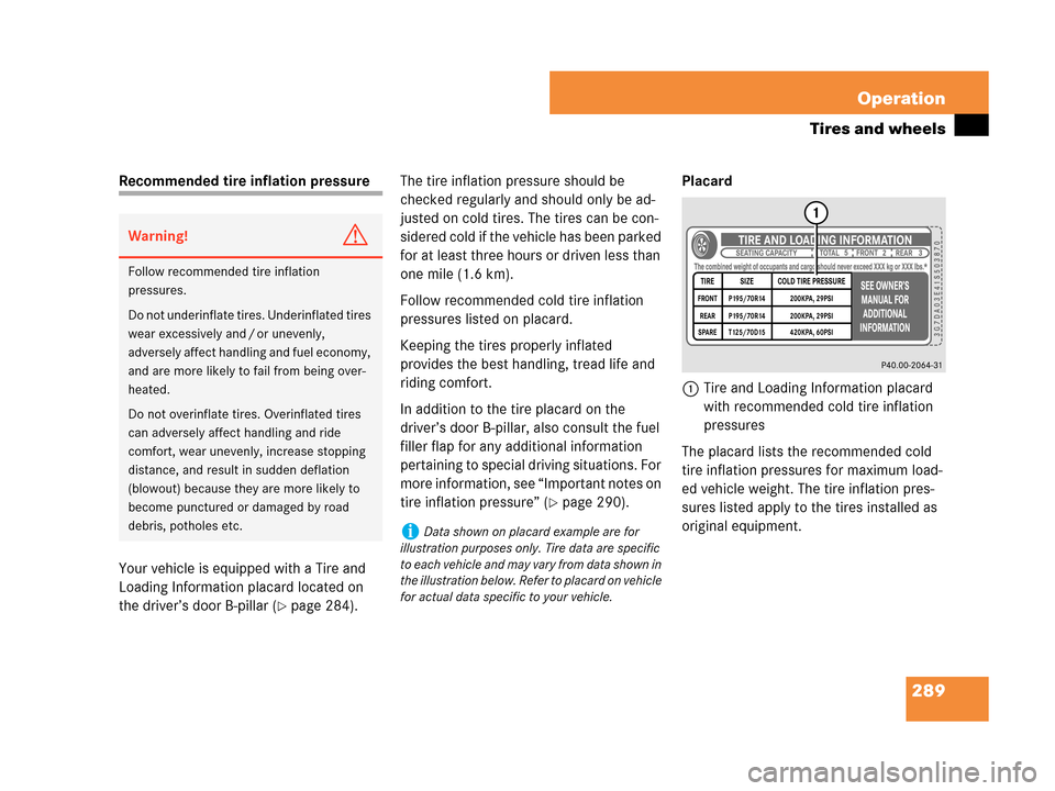MERCEDES-BENZ C230 2007 W203 Owners Manual 289 Operation
Tires and wheels
Recommended tire inflation pressure
Your vehicle is equipped with a Tire and 
Loading Information placard located on 
the driver’s door B-pillar (
page 284).The tire 