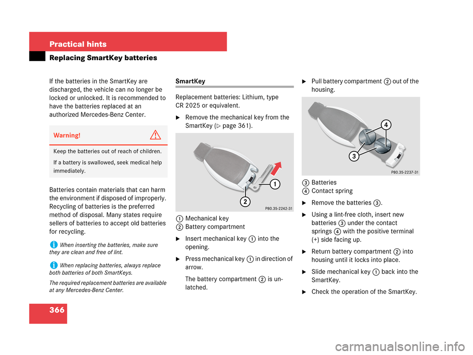 MERCEDES-BENZ C280 2007 W203 Owners Manual 366 Practical hints
Replacing SmartKey batteries
If the batteries in the SmartKey are 
discharged, the vehicle can no longer be 
locked or unlocked. It is recommended to 
have the batteries replaced a