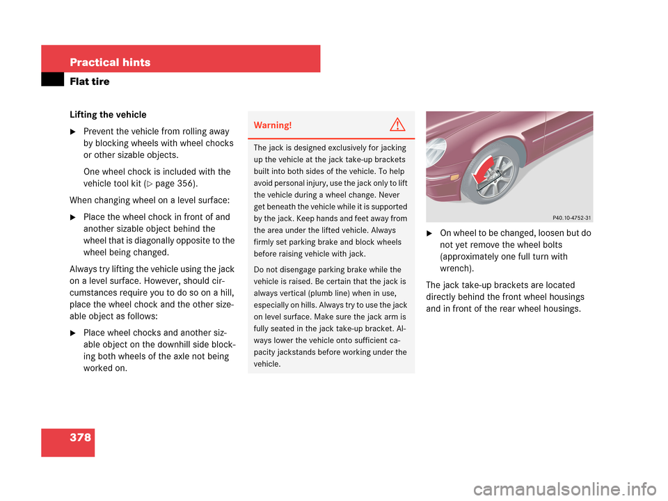 MERCEDES-BENZ C230 2007 W203 Owners Manual 378 Practical hints
Flat tire
Lifting the vehicle
Prevent the vehicle from rolling away 
by blocking wheels with wheel chocks 
or other sizable objects.
One wheel chock is included with the 
vehicle 
