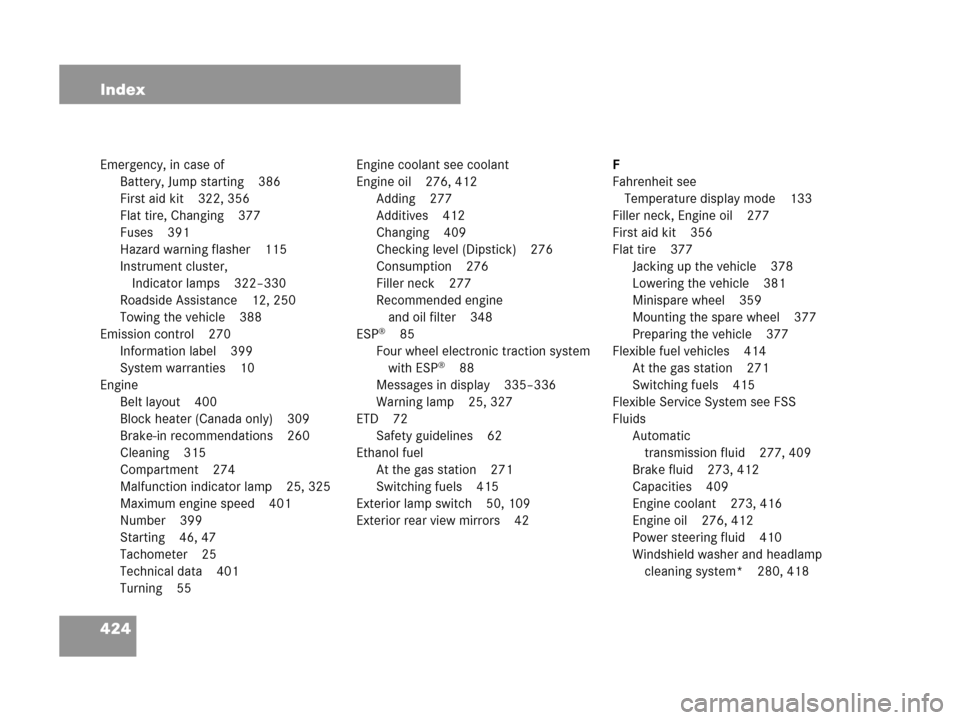 MERCEDES-BENZ C230 2007 W203 Owners Manual 424 Index
Emergency, in case of
Battery, Jump starting 386
First aid kit 322, 356
Flat tire, Changing 377
Fuses 391
Hazard warning flasher 115
Instrument cluster, 
Indicator lamps 322–330
Roadside A