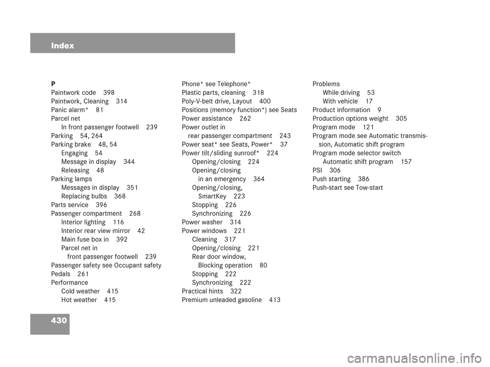 MERCEDES-BENZ C230 2007 W203 Owners Manual 430 Index
P
Paintwork code 398
Paintwork, Cleaning 314
Panic alarm* 81
Parcel net
In front passenger footwell 239
Parking 54, 264
Parking brake 48, 54
Engaging 54
Message in display 344
Releasing 48
P