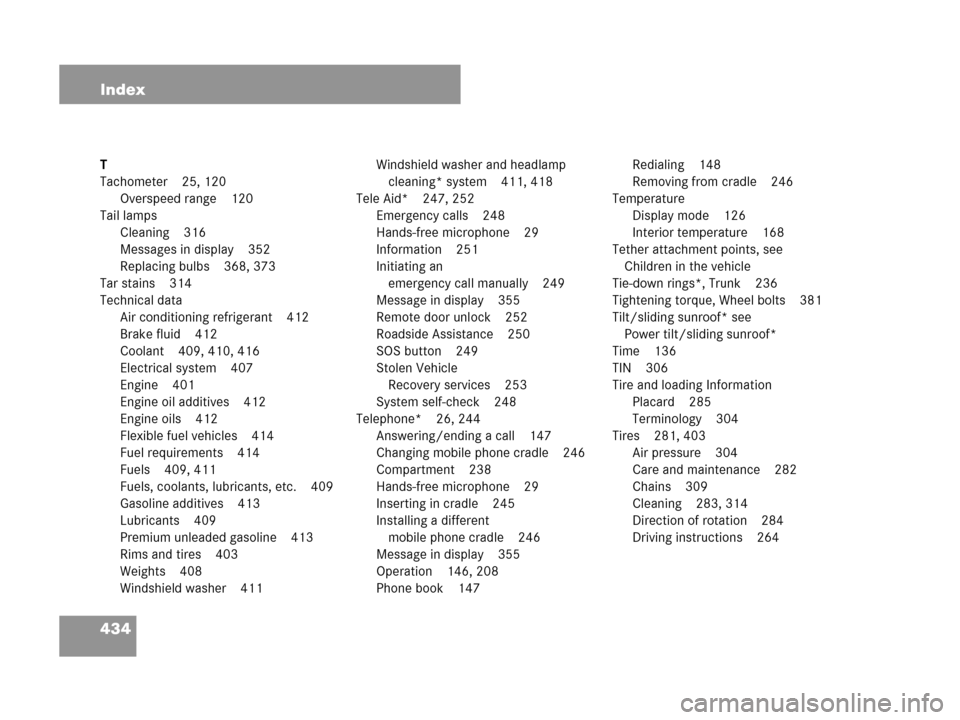 MERCEDES-BENZ C230 2007 W203 User Guide 434 Index
T
Tachometer 25, 120
Overspeed range 120
Tail lamps
Cleaning 316
Messages in display 352
Replacing bulbs 368, 373
Tar stains 314
Technical data
Air conditioning refrigerant 412
Brake fluid 4