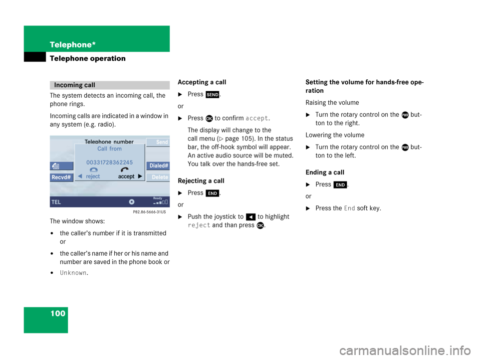 MERCEDES-BENZ CLK-Class 2007 C209 Comand Manual 100 Telephone*
Telephone operation
The system detects an incoming call, the 
phone rings.
Incoming calls are indicated in a window in 
any system (e.g. radio).
The window shows:
the caller’s number