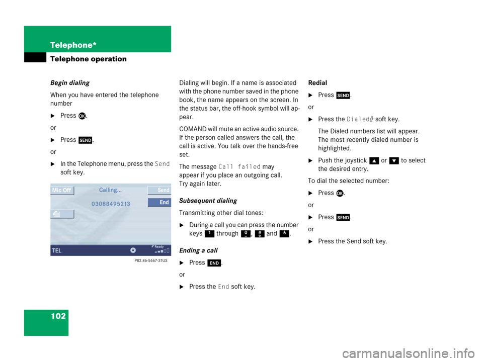 MERCEDES-BENZ CLK-Class 2007 C209 Comand Manual 102 Telephone*
Telephone operation
Begin dialing
When you have entered the telephone 
number
Press E.
or
Press k.
or
In the Telephone menu, press the Send 
soft key.Dialing will begin. If a name is