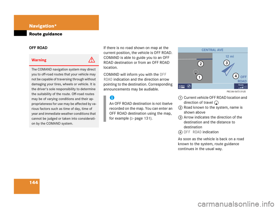 MERCEDES-BENZ CLK-Class 2007 C209 Comand Manual 144 Navigation*
Route guidance
OFF ROADIf there is no road shown on map at the 
current position, the vehicle is OFF ROAD. 
COMAND is able to guide you to an OFF 
ROAD destination or from an OFF ROAD 