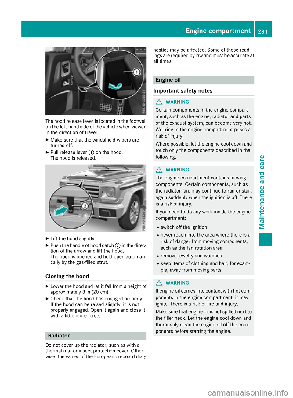 MERCEDES-BENZ G-CLASS 2018  Owners Manual The hood release lever is located in the footwell
on the left-hand side of the vehicle when viewedin the direction of travel.
XMake sure that the windshield wipers are
turned off.
XPull release lever 