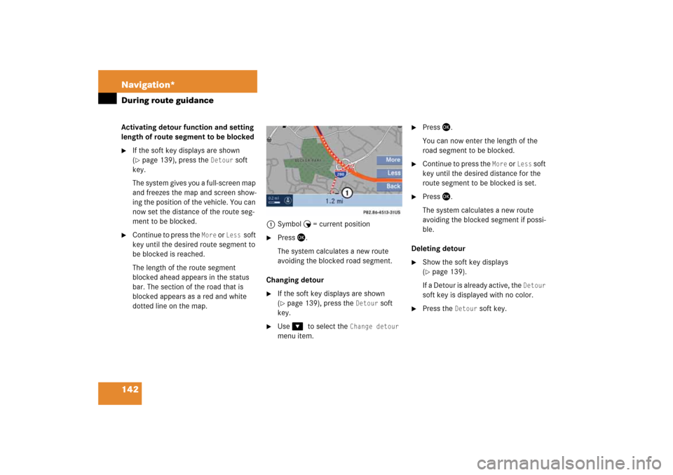 MERCEDES-BENZ SLK-Class 2008 R171 Comand Manual 142 Navigation*During route guidanceActivating detour function and setting 
length of route segment to be blocked
If the soft key displays are shown ( page
 139)
, press the 
Detour
 soft 
key.The s