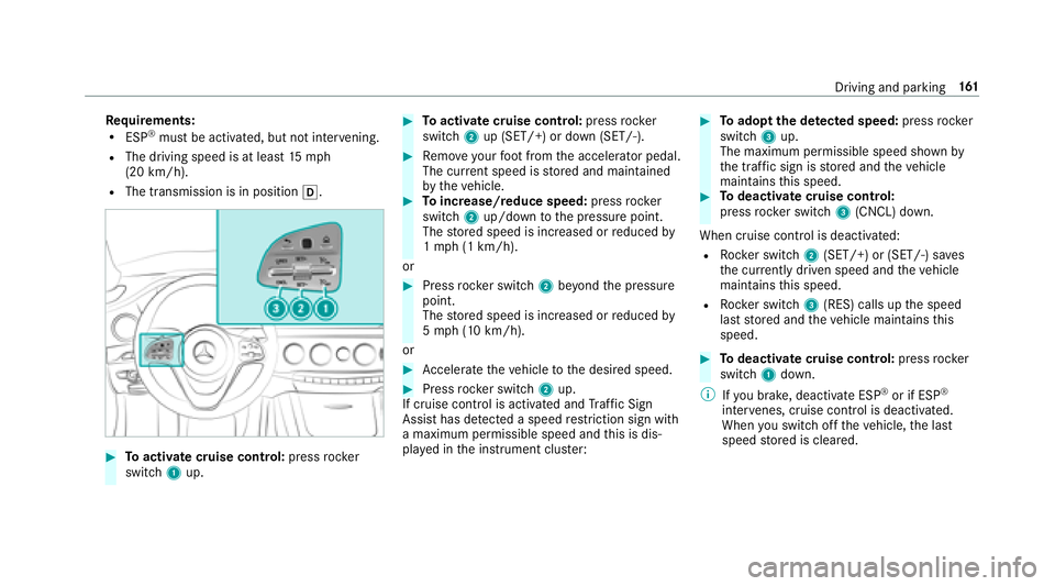 MERCEDES-BENZ S-CLASS CABRIOLET 2018  Owners Manual Requirements:RESP®must be activated, but not inter vening.
RThe driving speed is at least 15mp h
(20 km/h).
RThe transmission is in position h.
#Toactivate cruise control: pressrock er
switch 1up.
#T