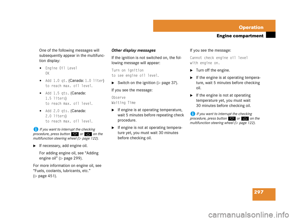 MERCEDES-BENZ SLK280 2008 R171 Owners Manual 297 Operation
Engine compartment
One of the following messages will 
subsequently appear in the multifunc-
tion display:
Engine Oil Level
OK
Add 1.0 qt. (Canada: 1.0 liter)
to reach max. oil level.
