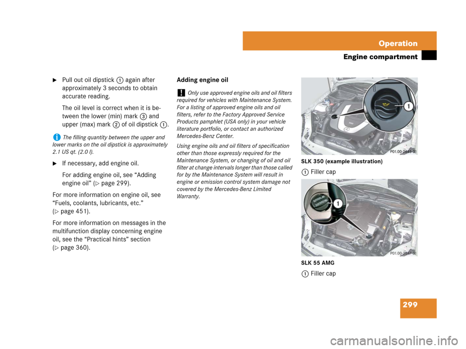 MERCEDES-BENZ SLK55AMG 2008 R171 Owners Manual 299 Operation
Engine compartment
Pull out oil dipstick1 again after 
approximately 3 seconds to obtain 
accurate reading.
The oil level is correct when it is be-
tween the lower (min) mark3 and 
uppe
